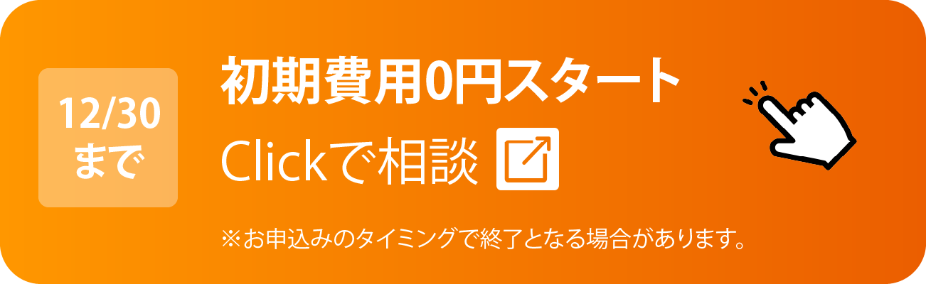 12/30まで 初期費用0円スタート・Clickで相談（お申込みのタイミングで終了となる場合があります）